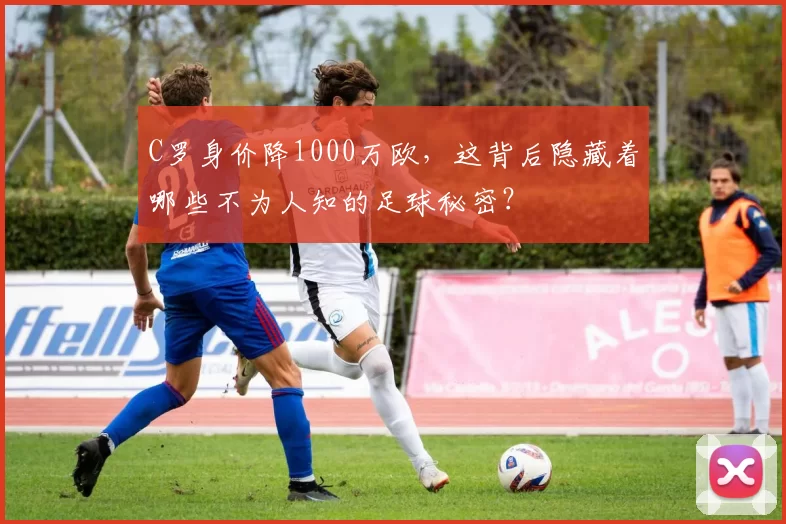C罗身价降1000万欧，这背后隐藏着哪些不为人知的足球秘密？