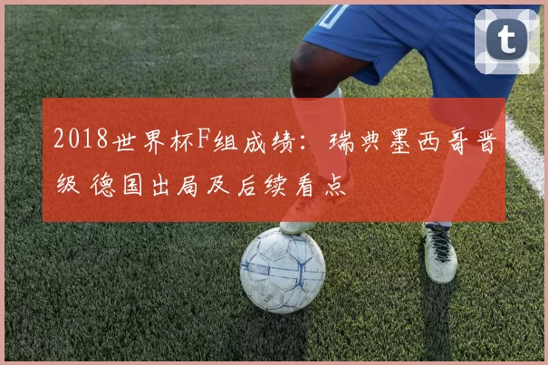 2018世界杯F组成绩:瑞典墨西哥晋级 德国出局及后续看点