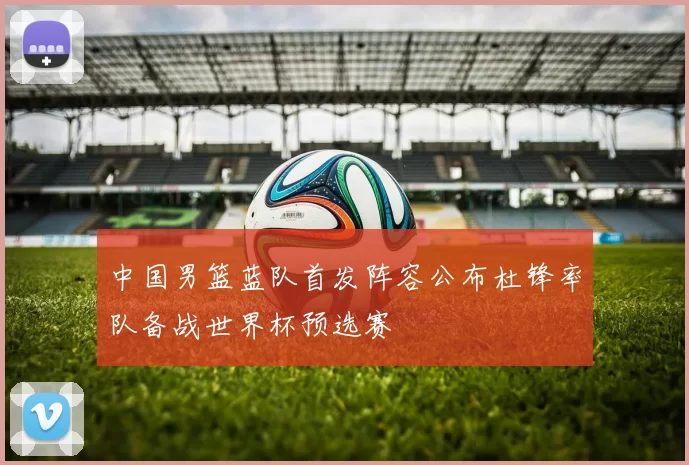 中国男篮蓝队首发阵容公布杜锋率队备战世界杯预选赛