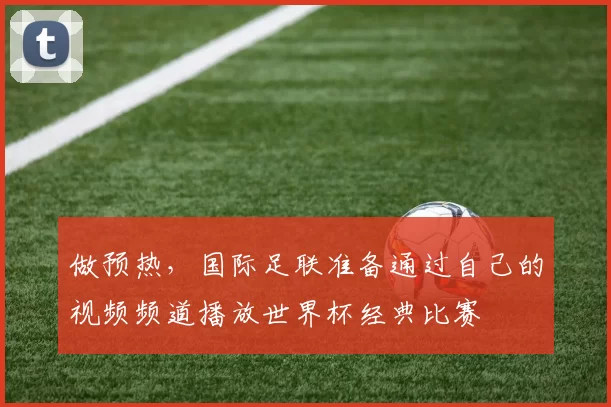 做预热，国际足联准备通过自己的视频频道播放世界杯经典比赛