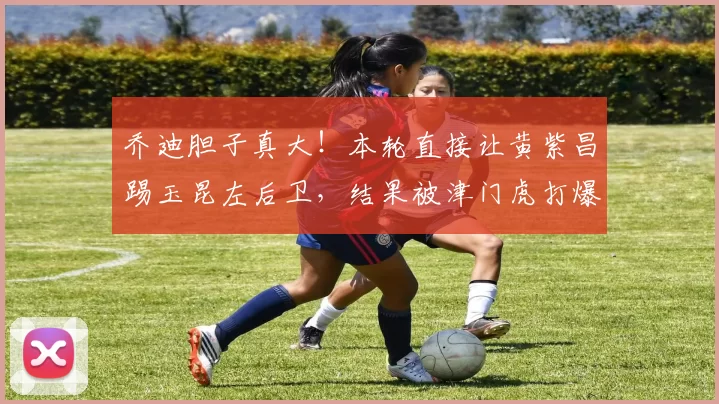 乔迪胆子真大！本轮直接让黄紫昌踢玉昆左后卫，结果被津门虎打爆