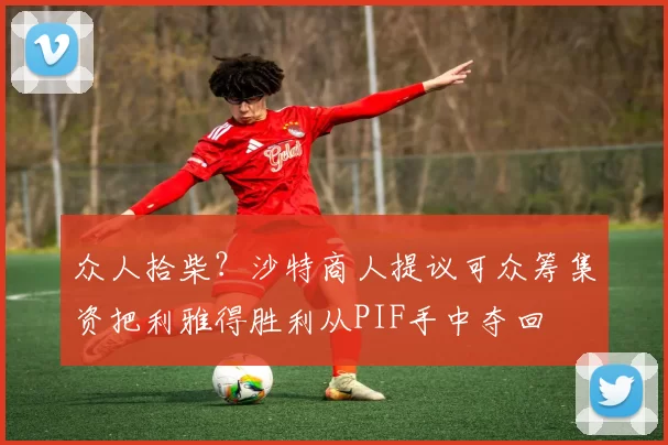 众人拾柴？沙特商人提议可众筹集资把利雅得胜利从PIF手中夺回