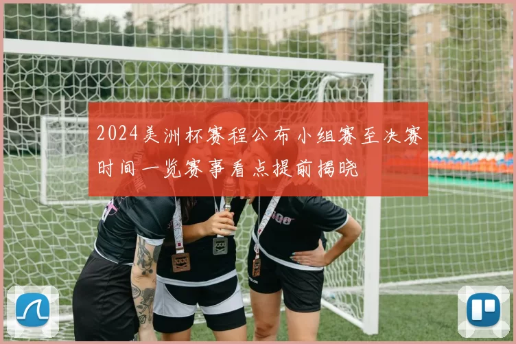 2024美洲杯赛程公布小组赛至决赛时间一览赛事看点提前揭晓