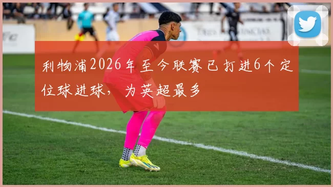 利物浦2026年至今联赛已打进6个定位球进球，为英超最多