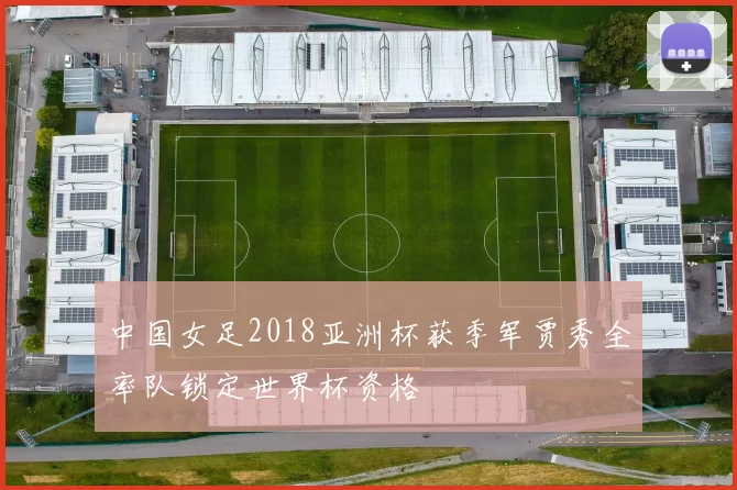 中国女足2018亚洲杯获季军贾秀全率队锁定世界杯资格