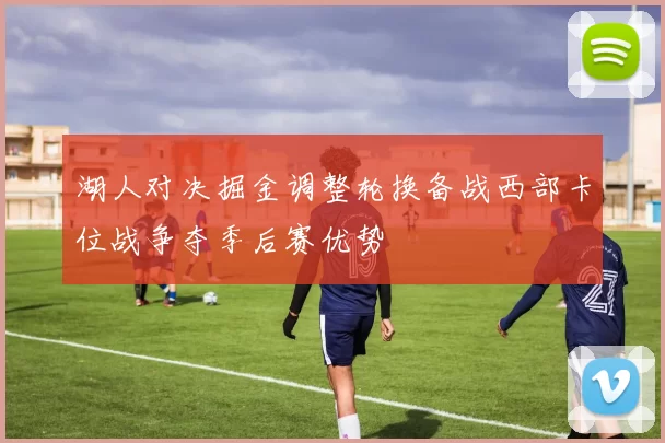 湖人对决掘金调整轮换备战西部卡位战争夺季后赛优势