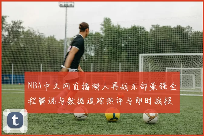 NBA中文网直播湖人再战东部豪强全程解说与数据追踪热评与即时战报