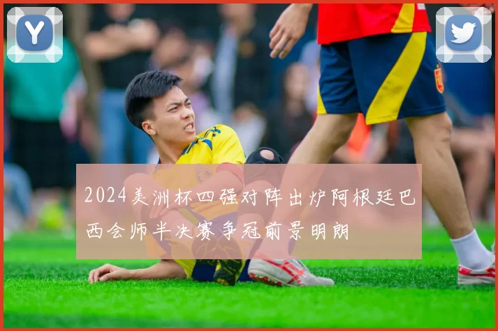 2024美洲杯四强对阵出炉阿根廷巴西会师半决赛争冠前景明朗