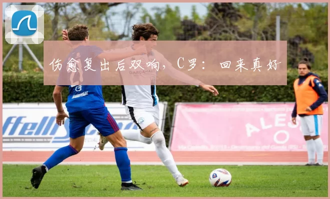伤愈复出后双响，C罗：回来真好