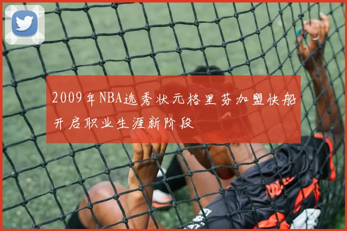 2009年NBA选秀状元格里芬加盟快船开启职业生涯新阶段