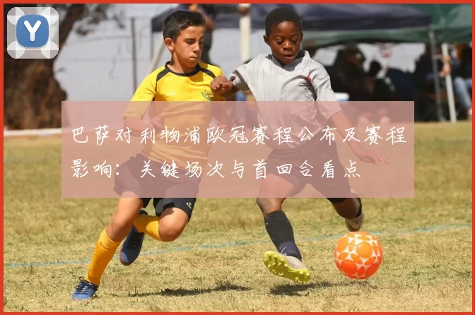 巴萨对利物浦欧冠赛程公布及赛程影响：关键场次与首回合看点