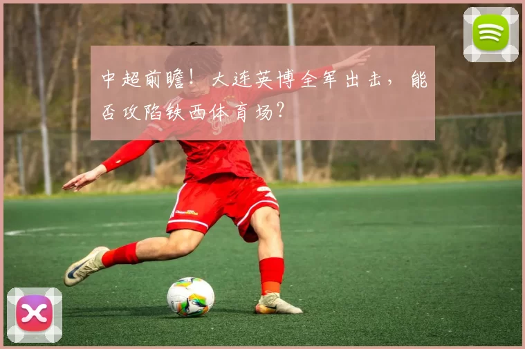 中超前瞻！大连英博全军出击，能否攻陷铁西体育场？