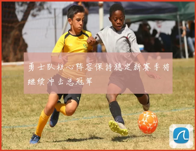 勇士队核心阵容保持稳定新赛季将继续冲击总冠军