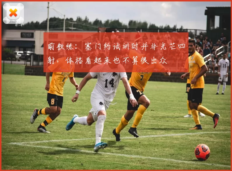 前教练：塞门约试训时并非光芒四射，体格看起来也不算很出众