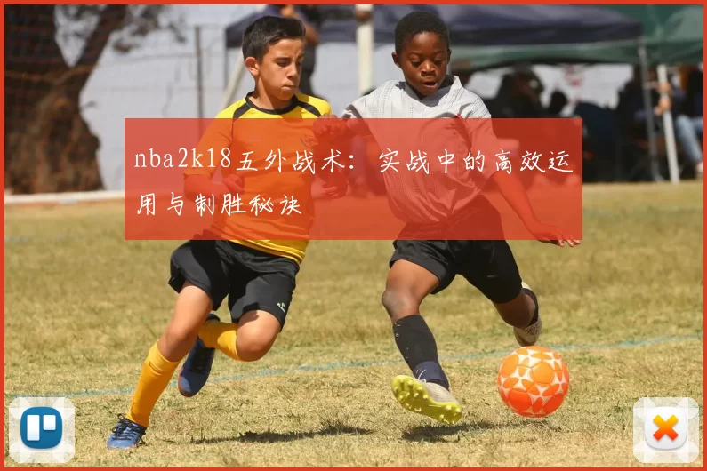 nba2k18五外战术：实战中的高效运用与制胜秘诀