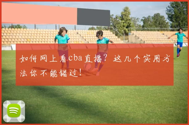如何网上看cba直播？这几个实用方法你不能错过！