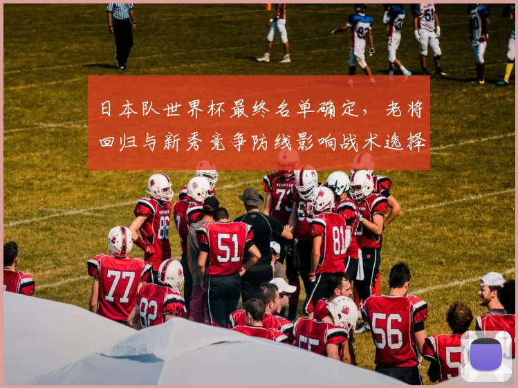 日本队世界杯最终名单确定，老将回归与新秀竞争防线影响战术选择