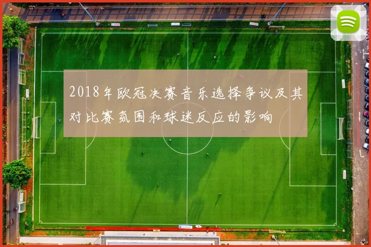 2018年欧冠决赛音乐选择争议及其对比赛氛围和球迷反应的影响