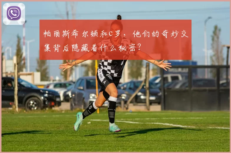 帕丽斯希尔顿和c罗，他们的奇妙交集背后隐藏着什么秘密？