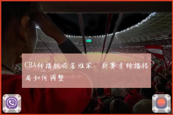 CBA转播权花落谁家，新赛季转播格局如何调整