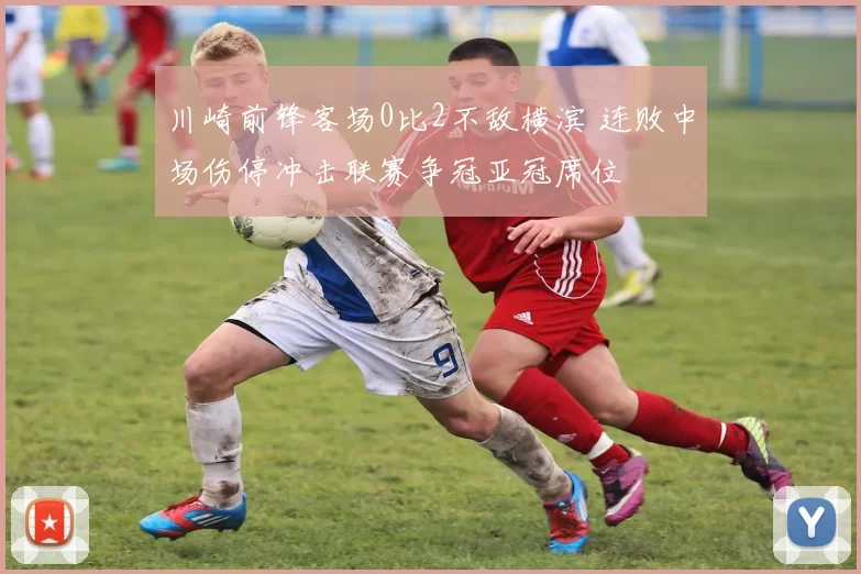川崎前锋客场0比2不敌横滨 连败中场伤停冲击联赛争冠亚冠席位