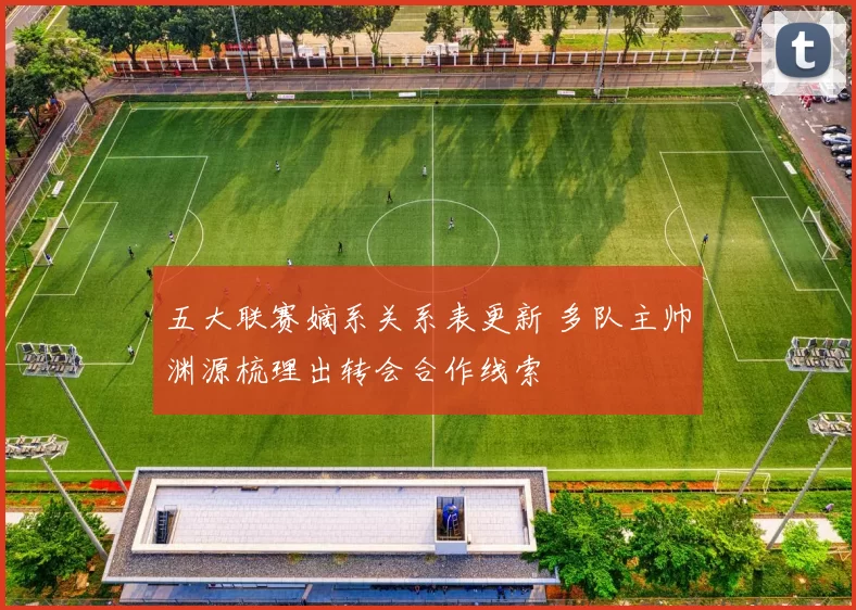 五大联赛嫡系关系表更新 多队主帅渊源梳理出转会合作线索