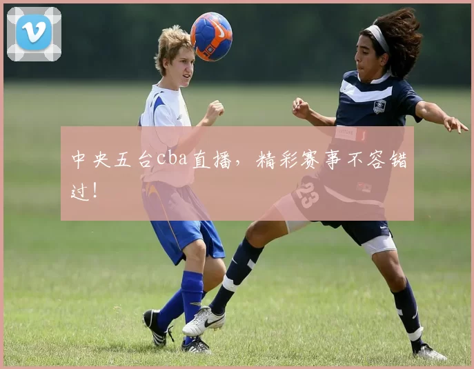 中央五台cba直播，精彩赛事不容错过！
