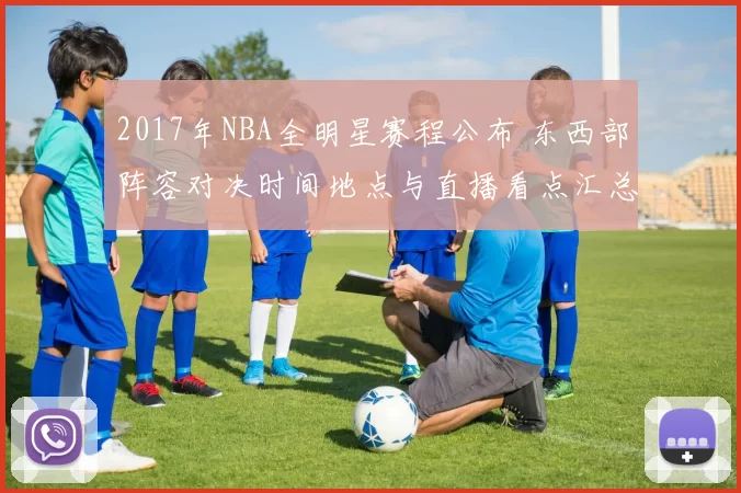 2017年NBA全明星赛程公布 东西部阵容对决时间地点与直播看点汇总