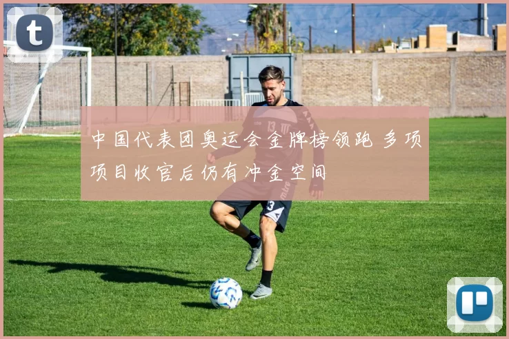 中国代表团奥运会金牌榜领跑 多项项目收官后仍有冲金空间