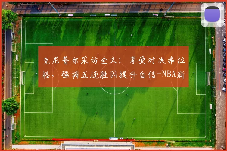 克尼普尔采访全文：享受对决弗拉格，强调五连胜因提升自信-NBA新闻