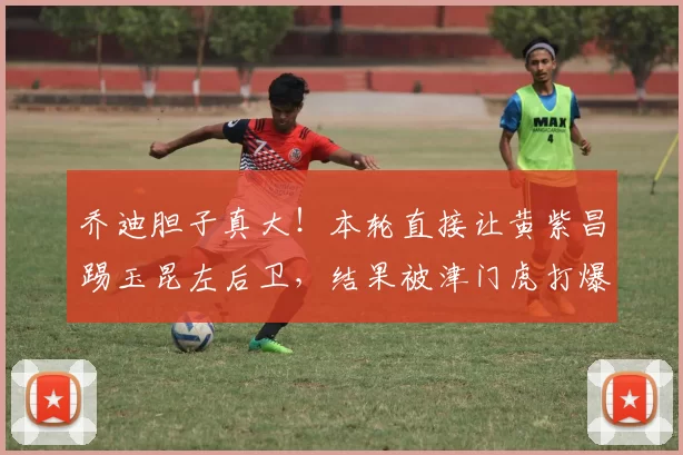 乔迪胆子真大！本轮直接让黄紫昌踢玉昆左后卫，结果被津门虎打爆