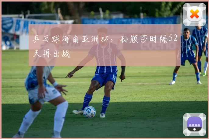 乒乓球海南亚洲杯，孙颖莎时隔52天再出战