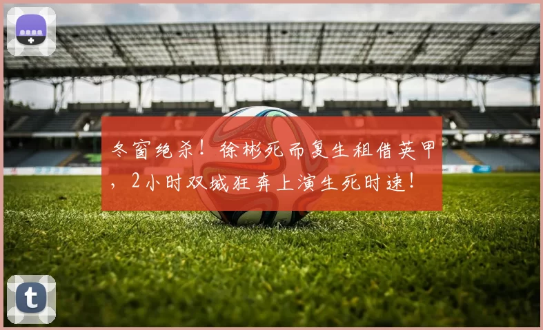 冬窗绝杀！徐彬死而复生租借英甲，2小时双城狂奔上演生死时速！