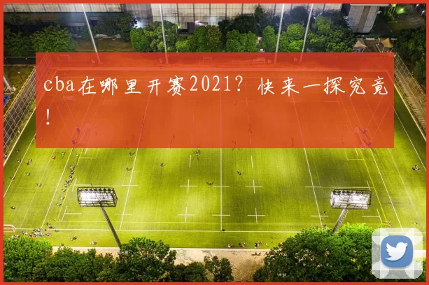 cba在哪里开赛2021？快来一探究竟！