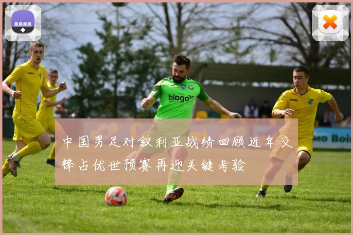 中国男足对叙利亚战绩回顾近年交锋占优世预赛再迎关键考验