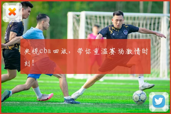 央视cba回放，带你重温赛场激情时刻！
