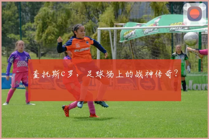 奎托斯c罗，足球场上的战神传奇？