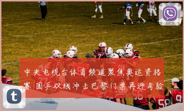 中央电视台体育频道聚焦奥运资格赛 国乒双线冲击巴黎门票再迎考验