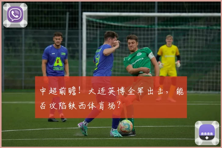 中超前瞻！大连英博全军出击，能否攻陷铁西体育场？