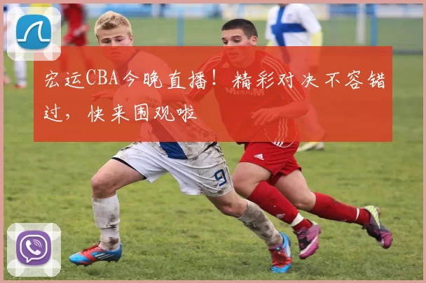 宏运CBA今晚直播！精彩对决不容错过，快来围观啦