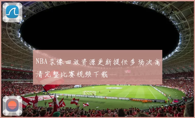 NBA录像回放资源更新提供多场次高清完整比赛视频下载