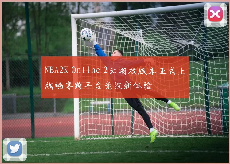 NBA2K Online 2云游戏版本正式上线畅享跨平台竞技新体验