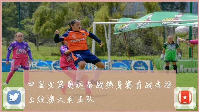 中国女篮奥运备战热身赛首战告捷击败澳大利亚队