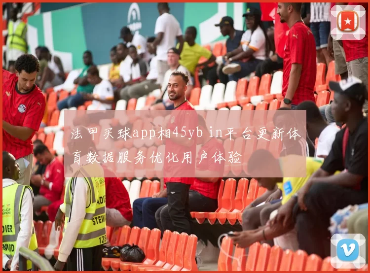 法甲买球app相45yb in平台更新体育数据服务优化用户体验