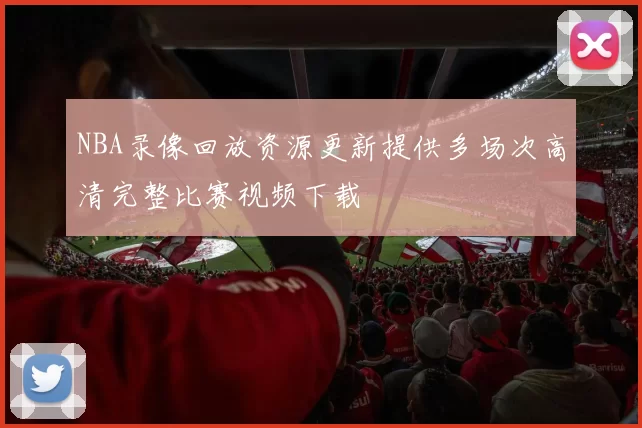 NBA录像回放资源更新提供多场次高清完整比赛视频下载