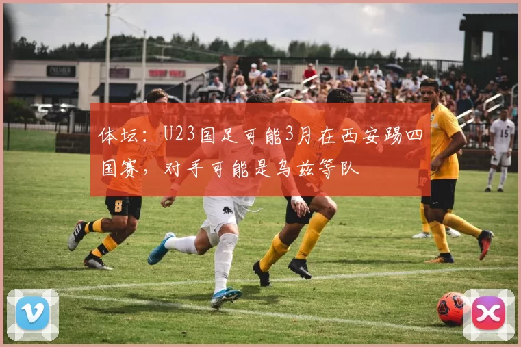体坛：U23国足可能3月在西安踢四国赛，对手可能是乌兹等队