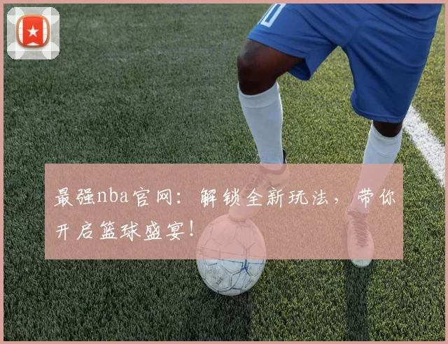 最强nba官网：解锁全新玩法，带你开启篮球盛宴！