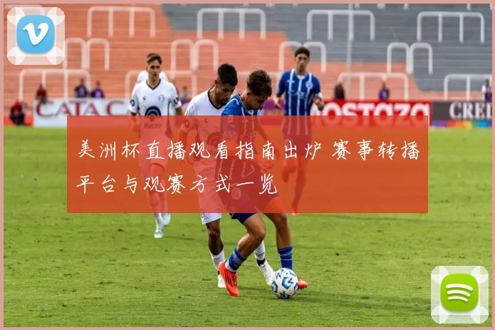 美洲杯直播观看指南出炉 赛事转播平台与观赛方式一览