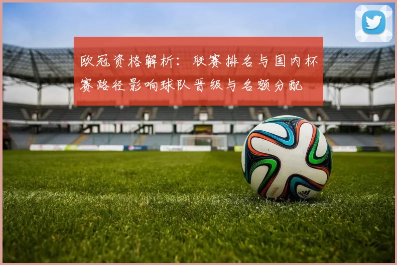 欧冠资格解析:联赛排名与国内杯赛路径影响球队晋级与名额分配