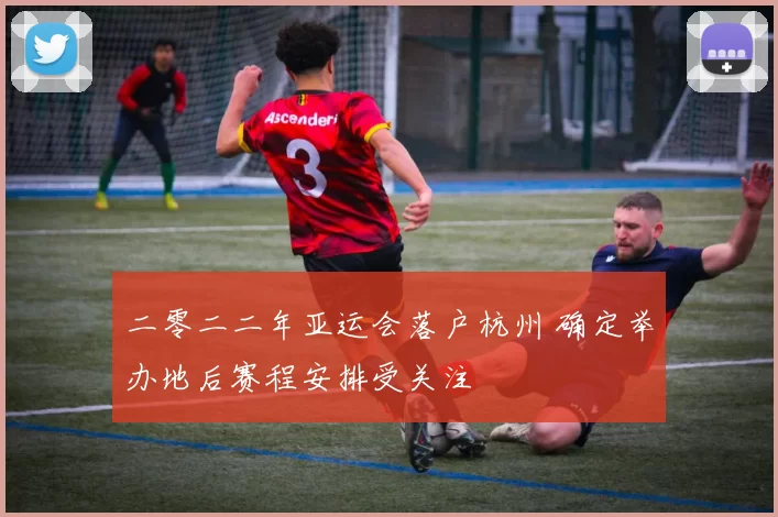 二零二二年亚运会落户杭州 确定举办地后赛程安排受关注